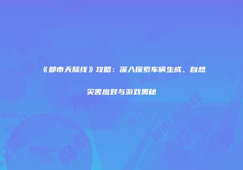 《都市天际线》攻略：深入探索车辆生成、自然灾害应对与游戏奥秘