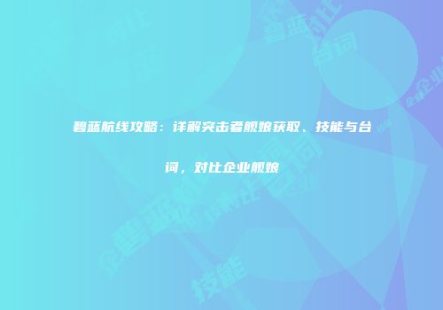 碧蓝航线攻略：详解突击者舰娘获取、技能与台词，对比企业舰娘
