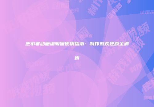 逆水寒动画编辑器使用指南：制作游戏视频全解析