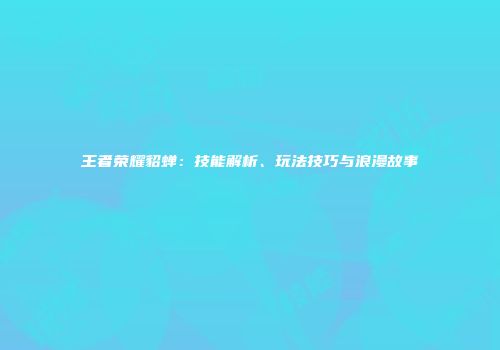 王者荣耀貂蝉：技能解析、玩法技巧与浪漫故事