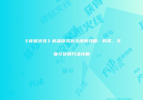 《穿越火线》英雄级武器与皮肤攻略：购买、交易与获得方法详解