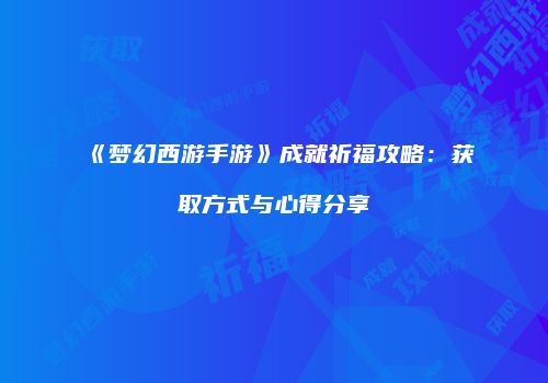 《梦幻西游手游》成就祈福攻略：获取方式与心得分享