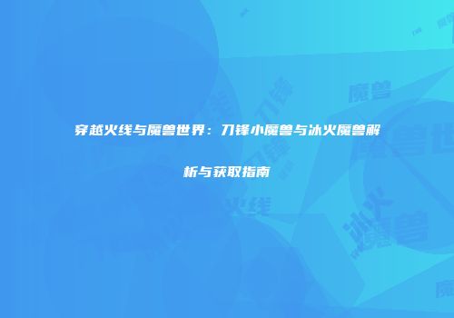 穿越火线与魔兽世界：刀锋小魔兽与冰火魔兽解析与获取指南