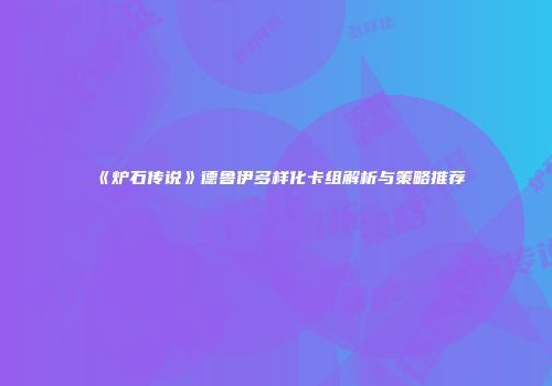 《炉石传说》德鲁伊多样化卡组解析与策略推荐