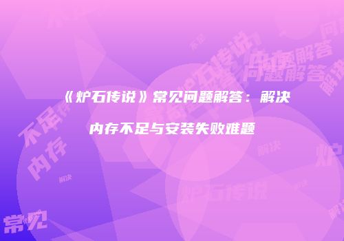 《炉石传说》常见问题解答：解决内存不足与安装失败难题