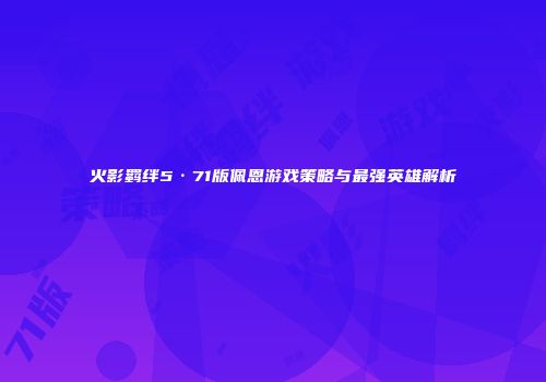 火影羁绊5·71版佩恩游戏策略与最强英雄解析