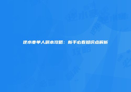 逆水寒单人副本攻略：新手必看知识点解析