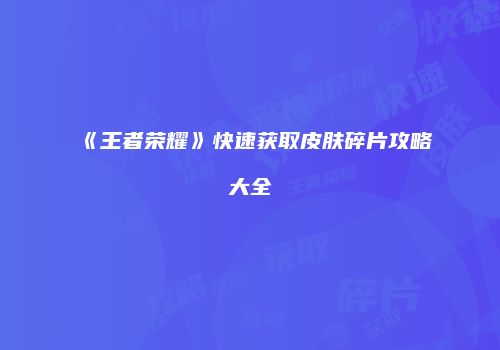《王者荣耀》快速获取皮肤碎片攻略大全