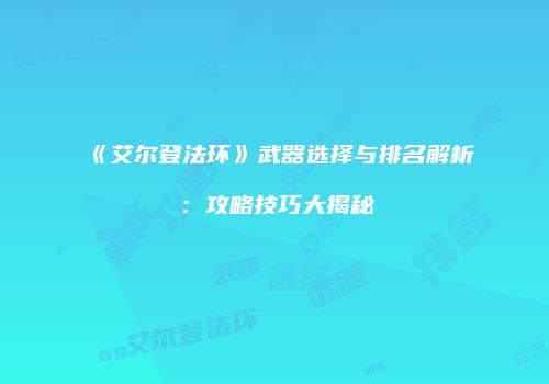 《艾尔登法环》武器选择与排名解析：攻略技巧大揭秘