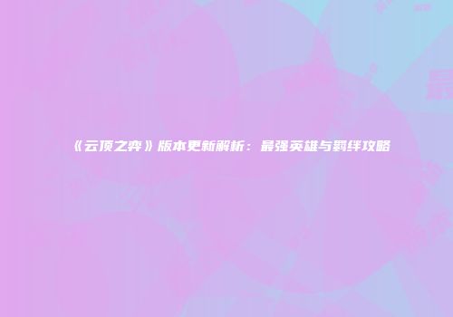 《云顶之弈》版本更新解析：最强英雄与羁绊攻略