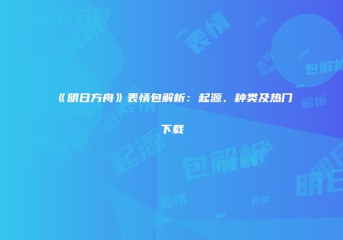 《明日方舟》表情包解析：起源、种类及热门下载