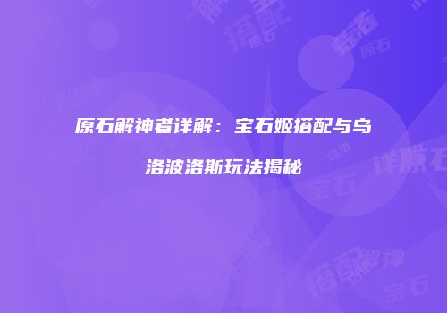 原石解神者详解：宝石姬搭配与乌洛波洛斯玩法揭秘