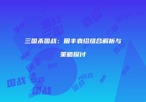 三国杀国战：田丰袁绍组合解析与策略探讨