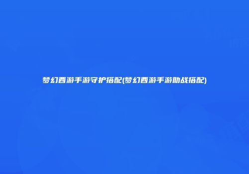 梦幻西游手游守护搭配(梦幻西游手游助战搭配)