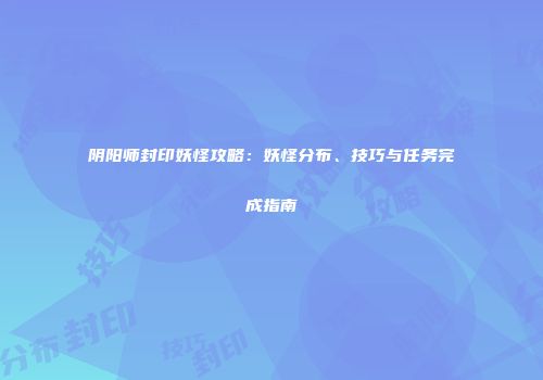 阴阳师封印妖怪攻略：妖怪分布、技巧与任务完成指南