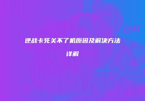 逆战卡死关不了机原因及解决方法详解