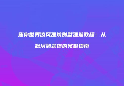 迷你世界凉风建筑别墅建造教程：从规划到装饰的完整指南