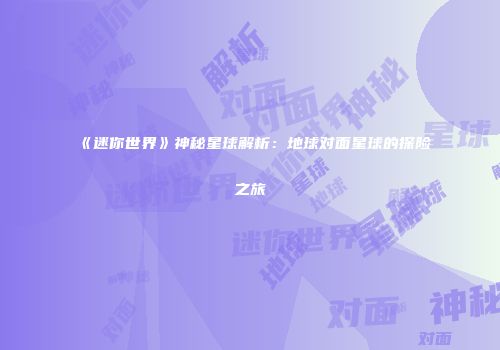 《迷你世界》神秘星球解析：地球对面星球的探险之旅