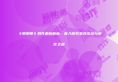 《阴阳师》合作机制解析：深入探索游戏互动与协作之道