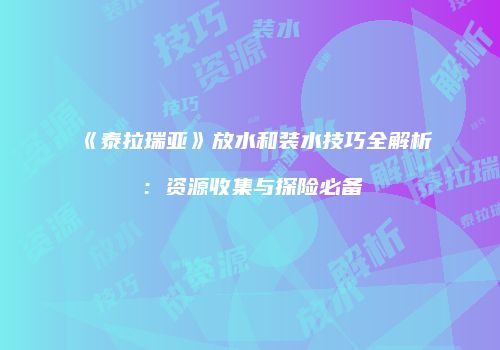 《泰拉瑞亚》放水和装水技巧全解析：资源收集与探险必备
