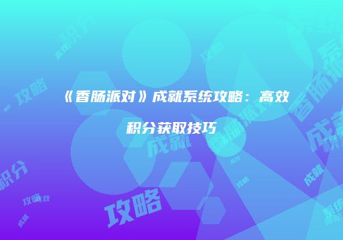 《香肠派对》成就系统攻略：高效积分获取技巧