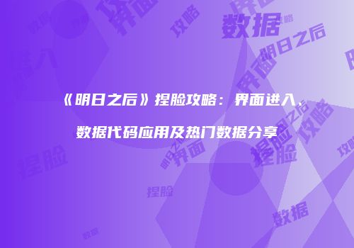 《明日之后》捏脸攻略：界面进入、数据代码应用及热门数据分享