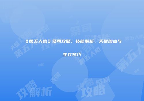《第五人格》祭司攻略：技能解析、天赋加点与生存技巧