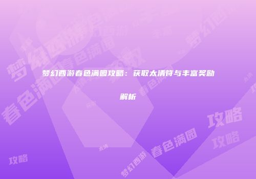 梦幻西游春色满园攻略：获取太清符与丰富奖励解析