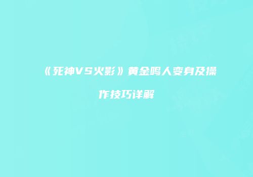 《死神VS火影》黄金鸣人变身及操作技巧详解