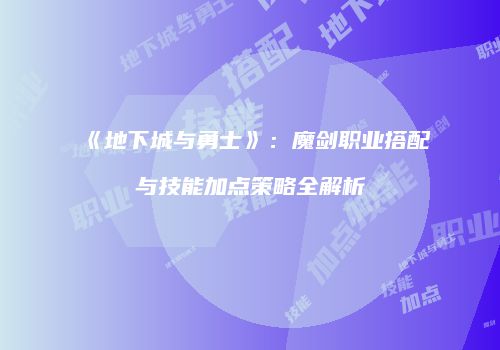 《地下城与勇士》：魔剑职业搭配与技能加点策略全解析