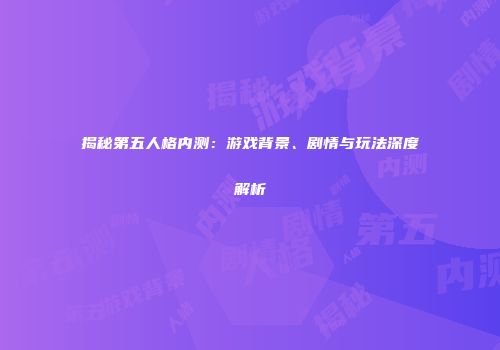 揭秘第五人格内测：游戏背景、剧情与玩法深度解析