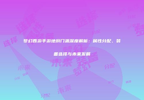 梦幻西游手游地府门派深度解析：属性分配、装备选择与未来发展