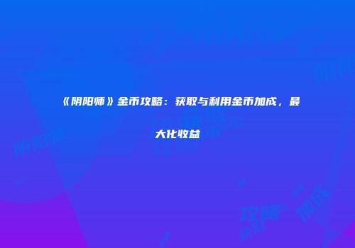 《阴阳师》金币攻略：获取与利用金币加成，最大化收益