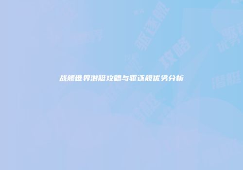 战舰世界潜艇攻略与驱逐舰优劣分析