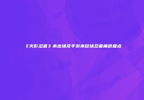 《火影忍者》未出场及手游未登场忍者角色盘点