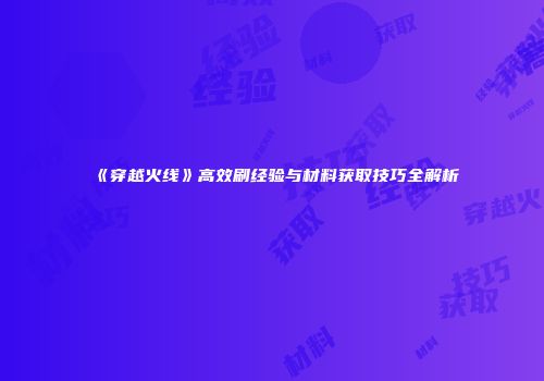 《穿越火线》高效刷经验与材料获取技巧全解析