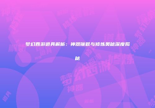 梦幻西游道具解析：神器镶嵌与修炼奥秘深度揭秘
