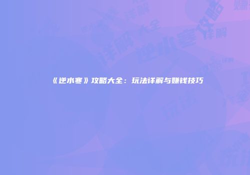 《逆水寒》攻略大全：玩法详解与赚钱技巧