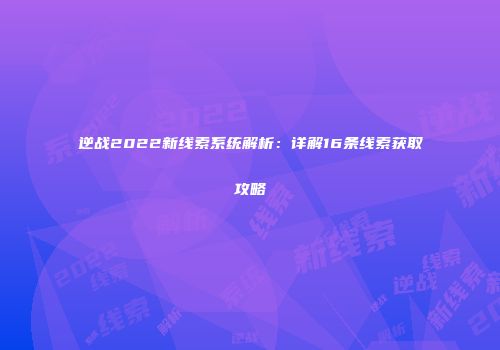 逆战2022新线索系统解析：详解16条线索获取攻略