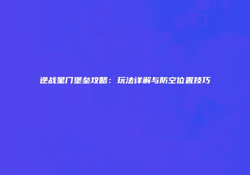 逆战星门堡垒攻略：玩法详解与防空位置技巧
