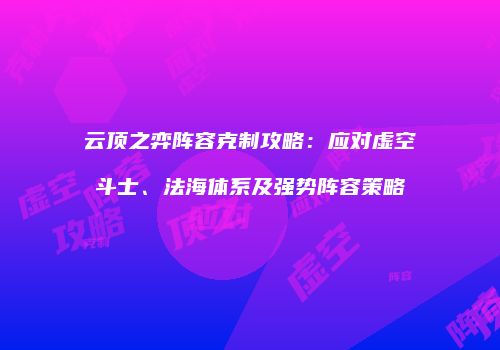 云顶之弈阵容克制攻略：应对虚空斗士、法海体系及强势阵容策略