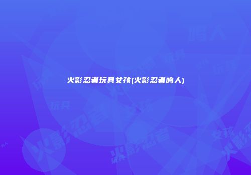 火影忍者玩具女孩(火影忍者鸣人)