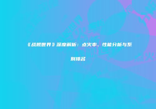 《战舰世界》深度解析：点火率、性能分析与系别排名