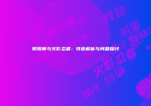 阴阳师与火影忍者：特色解析与问题探讨
