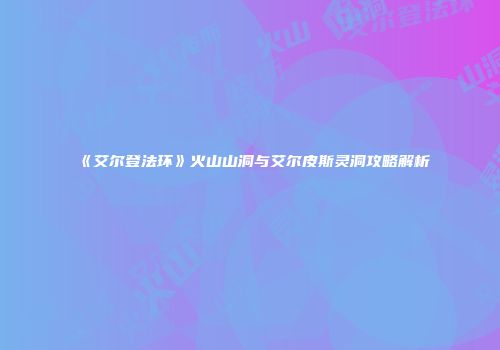 《艾尔登法环》火山山洞与艾尔皮斯灵洞攻略解析