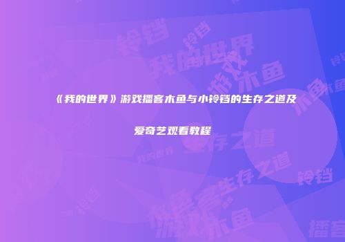 《我的世界》游戏播客木鱼与小铃铛的生存之道及爱奇艺观看教程