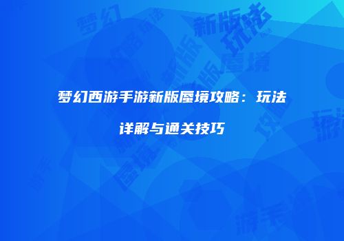 梦幻西游手游新版蜃境攻略：玩法详解与通关技巧