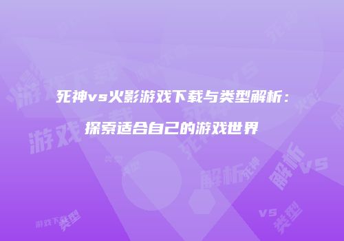 死神vs火影游戏下载与类型解析：探索适合自己的游戏世界