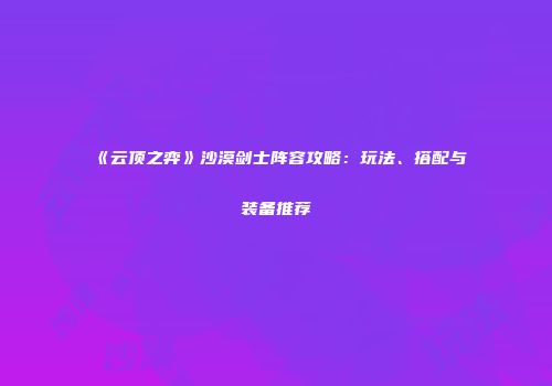 《云顶之弈》沙漠剑士阵容攻略：玩法、搭配与装备推荐
