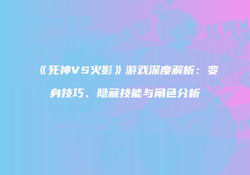 《死神VS火影》游戏深度解析：变身技巧、隐藏技能与角色分析